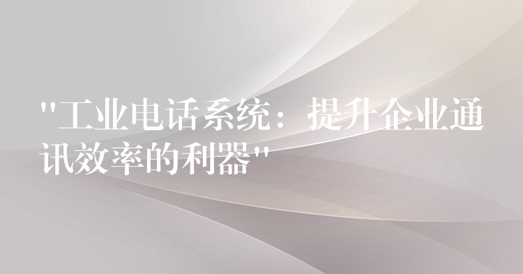  “工業(yè)電話系統：提升企業(yè)通訊效率的利器”