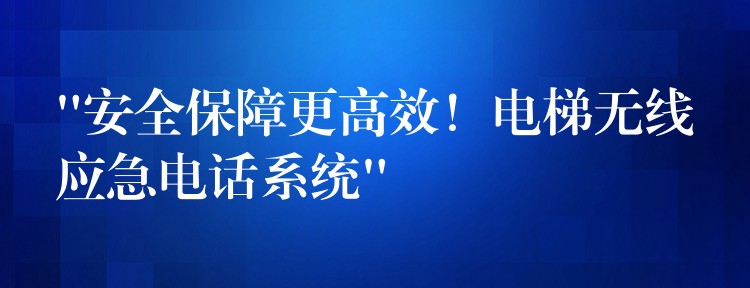  “安全保障更高效！電梯無線應(yīng)急電話系統(tǒng)”