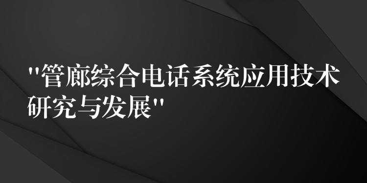  “管廊綜合電話系統(tǒng)應(yīng)用技術(shù)研究與發(fā)展”