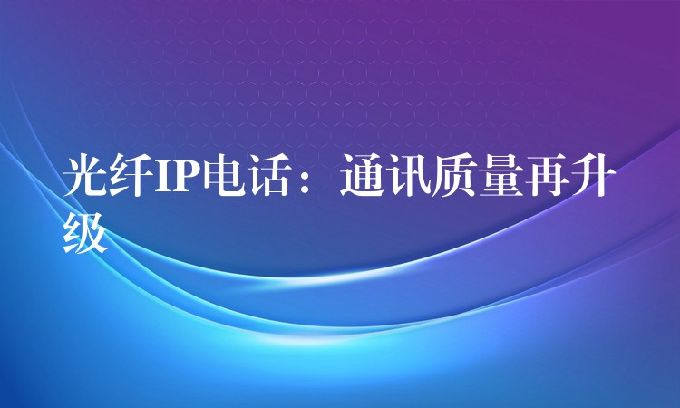 光纖IP電話：通訊質(zhì)量再升級