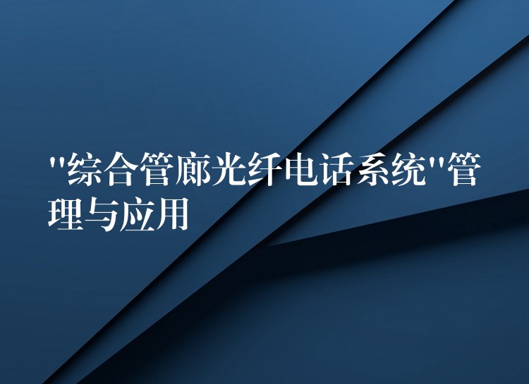  “綜合管廊光纖電話系統(tǒng)”管理與應(yīng)用