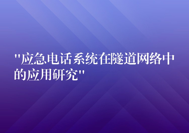  “應(yīng)急電話系統(tǒng)在隧道網(wǎng)絡(luò)中的應(yīng)用研究”