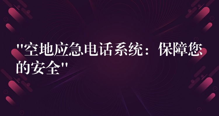 “空地應(yīng)急電話系統(tǒng)：保障您的安全”