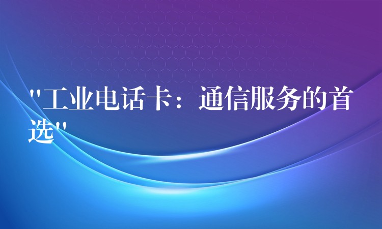  “工業(yè)電話卡：通信服務(wù)的首選”