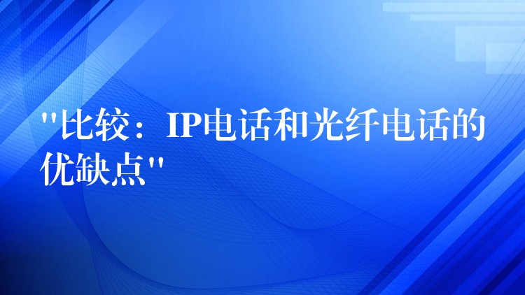 “比較：IP電話和光纖電話的優(yōu)缺點(diǎn)”