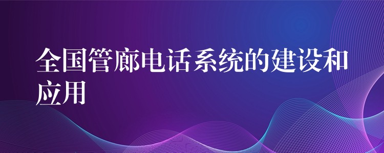  全國管廊電話系統(tǒng)的建設(shè)和應(yīng)用