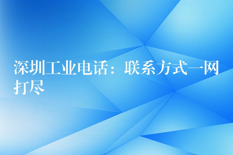  深圳工業(yè)電話：聯(lián)系方式一網(wǎng)打盡