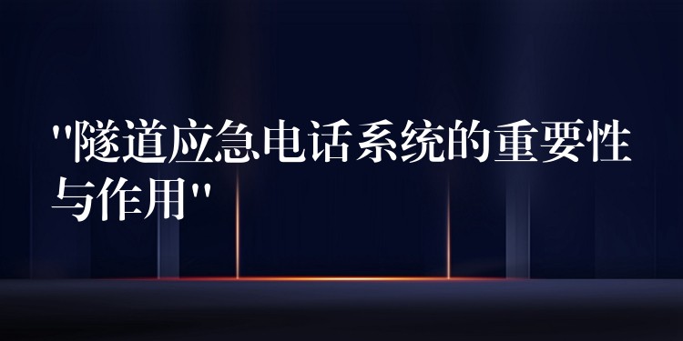  “隧道應(yīng)急電話系統(tǒng)的重要性與作用”