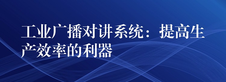  工業(yè)廣播對講系統(tǒng)：提高生產(chǎn)效率的利器