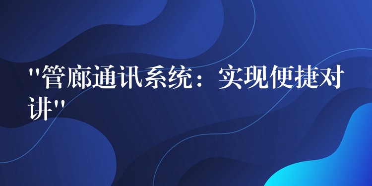 “管廊通訊系統(tǒng)：實現(xiàn)便捷對講”