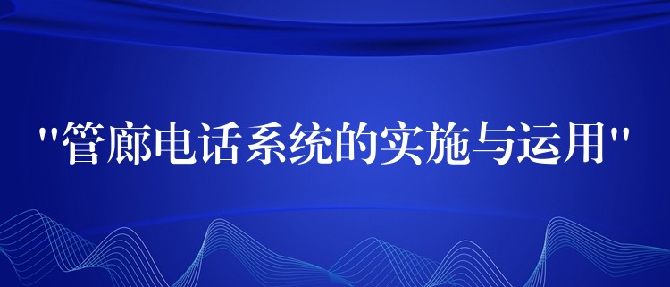  “管廊電話系統(tǒng)的實施與運(yùn)用”