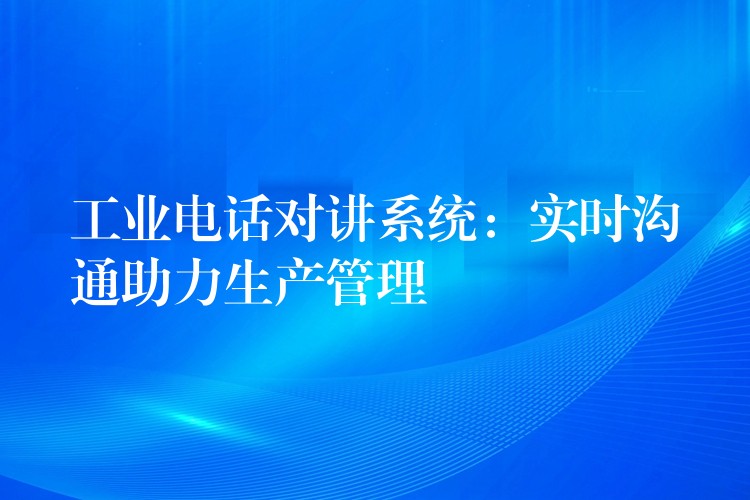 工業(yè)電話對(duì)講系統(tǒng)：實(shí)時(shí)溝通助力生產(chǎn)管理