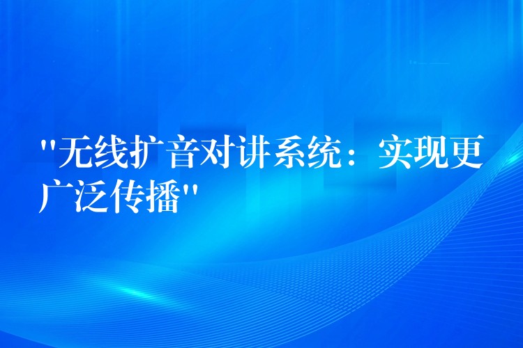  “無線擴音對講系統(tǒng)：實現(xiàn)更廣泛傳播”