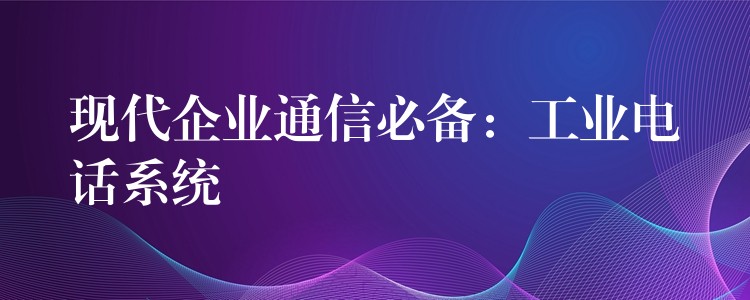  現(xiàn)代企業(yè)通信必備：工業(yè)電話系統(tǒng)