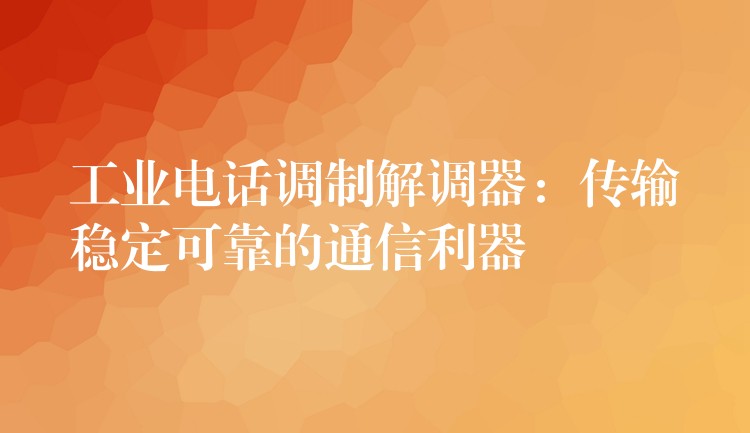  工業(yè)電話調(diào)制解調(diào)器：傳輸穩(wěn)定可靠的通信利器