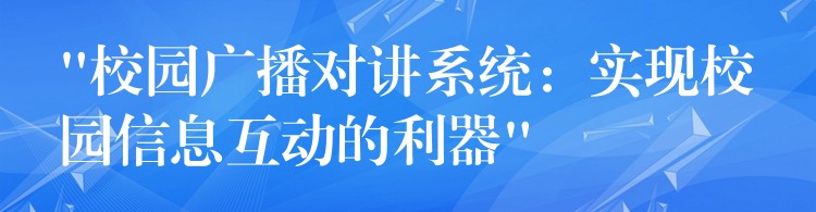  “校園廣播對講系統(tǒng)：實(shí)現(xiàn)校園信息互動的利器”