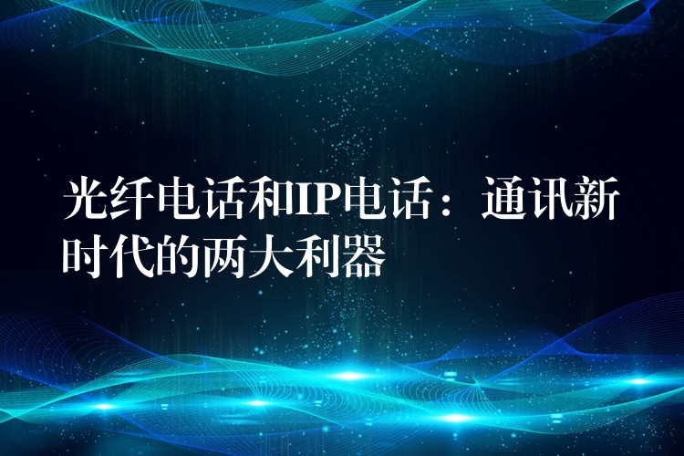  光纖電話和IP電話：通訊新時代的兩大利器