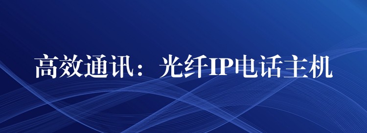  高效通訊：光纖IP電話主機(jī)