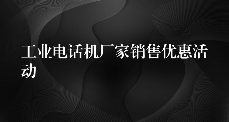  工業(yè)電話機廠家銷售優(yōu)惠活動