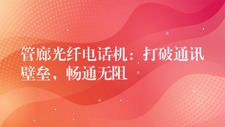  管廊光纖電話機(jī)：打破通訊壁壘，暢通無阻