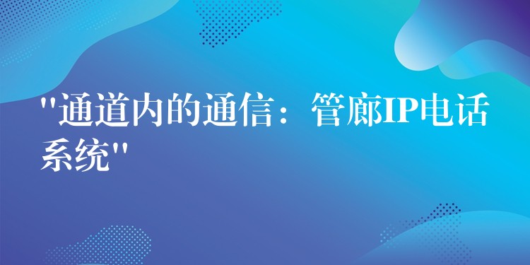  “通道內(nèi)的通信：管廊IP電話系統(tǒng)”