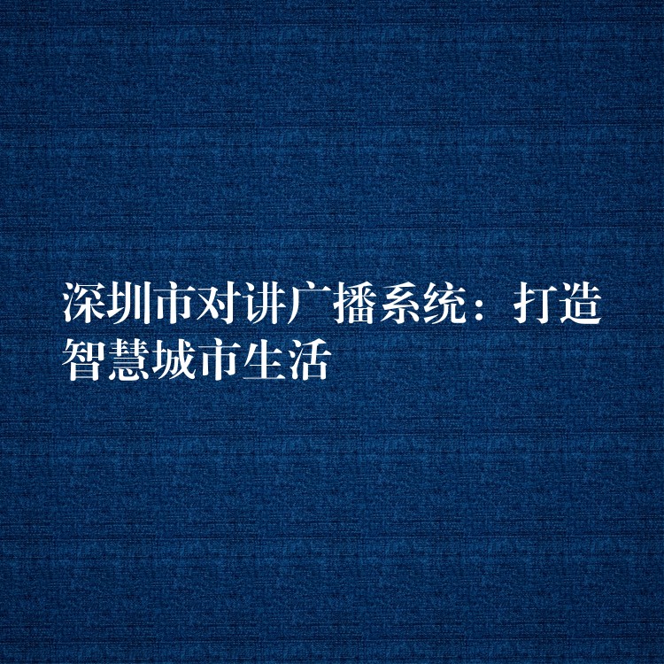  深圳市對講廣播系統(tǒng)：打造智慧城市生活