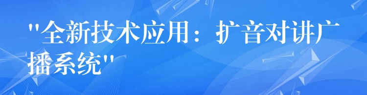 “全新技術(shù)應(yīng)用：擴(kuò)音對講廣播系統(tǒng)”