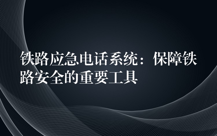  鐵路應急電話系統(tǒng)：保障鐵路安全的重要工具