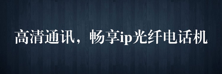  高清通訊，暢享ip光纖電話(huà)機(jī)