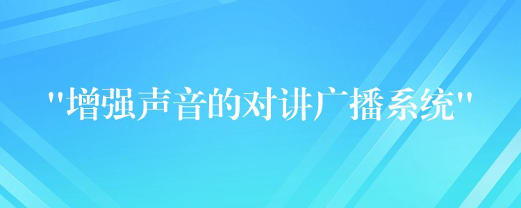  “增強(qiáng)聲音的對講廣播系統(tǒng)”