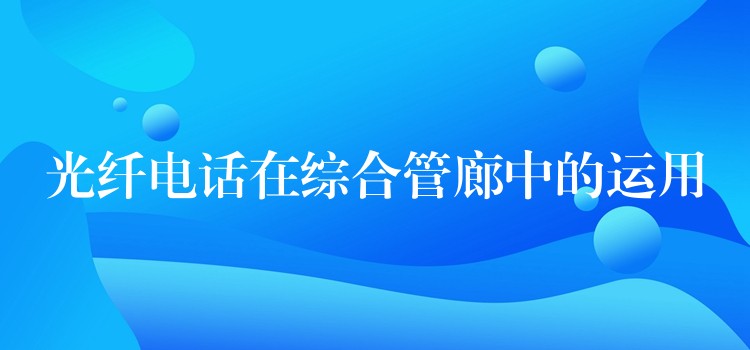 光纖電話在綜合管廊中的運用