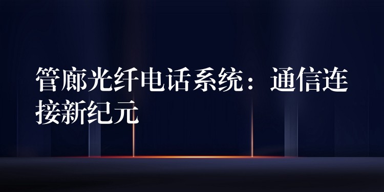 管廊光纖電話系統(tǒng)：通信連接新紀元