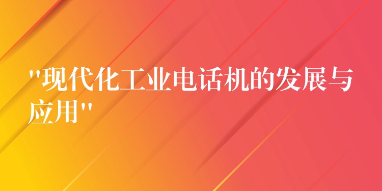  “現(xiàn)代化工業(yè)電話機(jī)的發(fā)展與應(yīng)用”