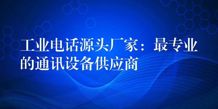  工業(yè)電話源頭廠家：最專業(yè)的通訊設(shè)備供應(yīng)商