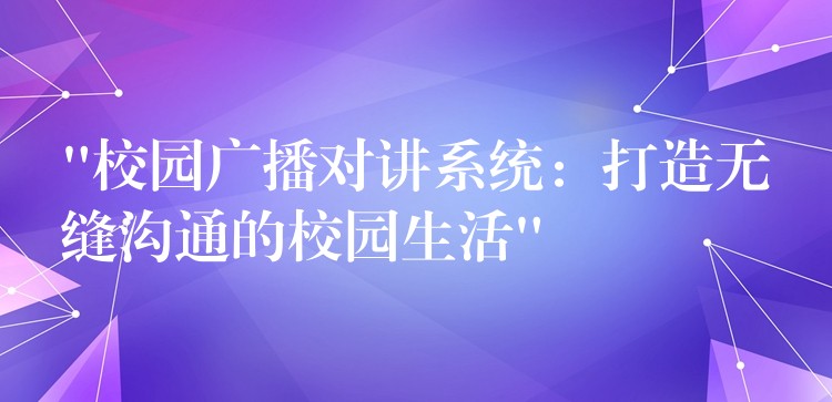  “校園廣播對講系統(tǒng)：打造無縫溝通的校園生活”