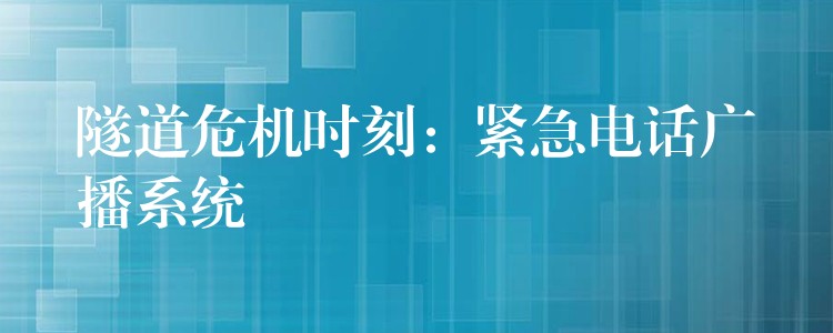  隧道危機(jī)時(shí)刻：緊急電話廣播系統(tǒng)