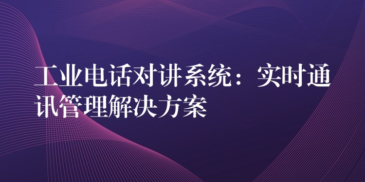  工業(yè)電話對講系統(tǒng)：實(shí)時(shí)通訊管理解決方案