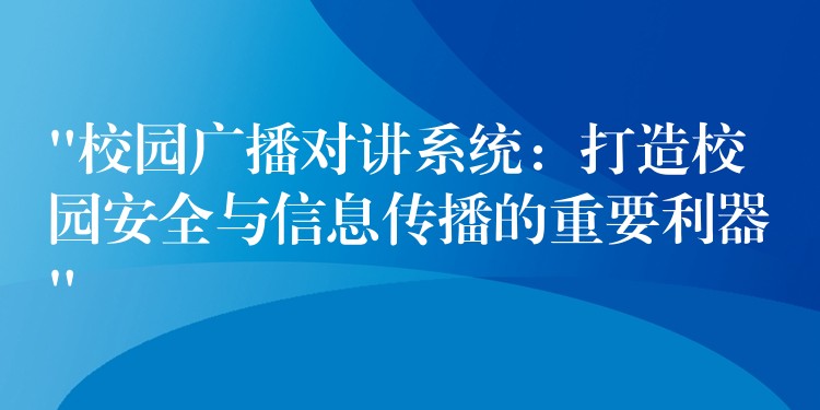  “校園廣播對講系統(tǒng)：打造校園安全與信息傳播的重要利器”