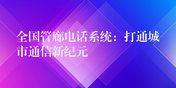 全國(guó)管廊電話系統(tǒng)：打通城市通信新紀(jì)元