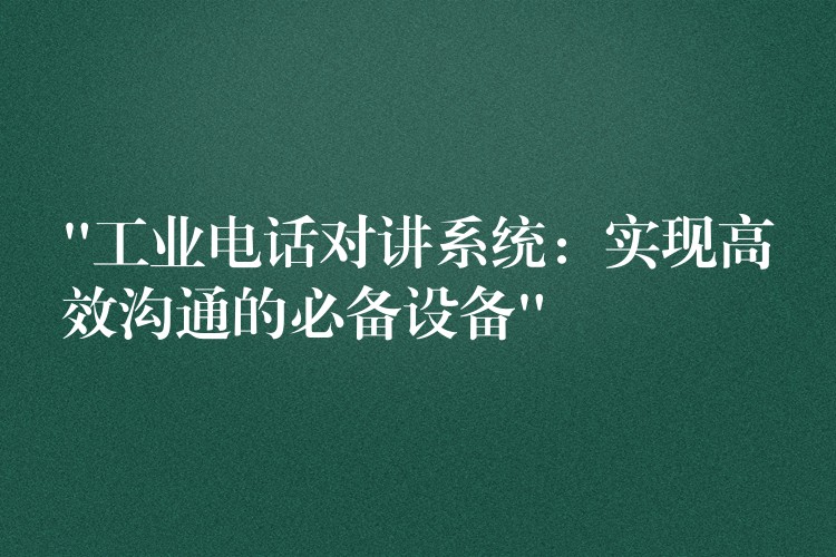  “工業(yè)電話對(duì)講系統(tǒng)：實(shí)現(xiàn)高效溝通的必備設(shè)備”