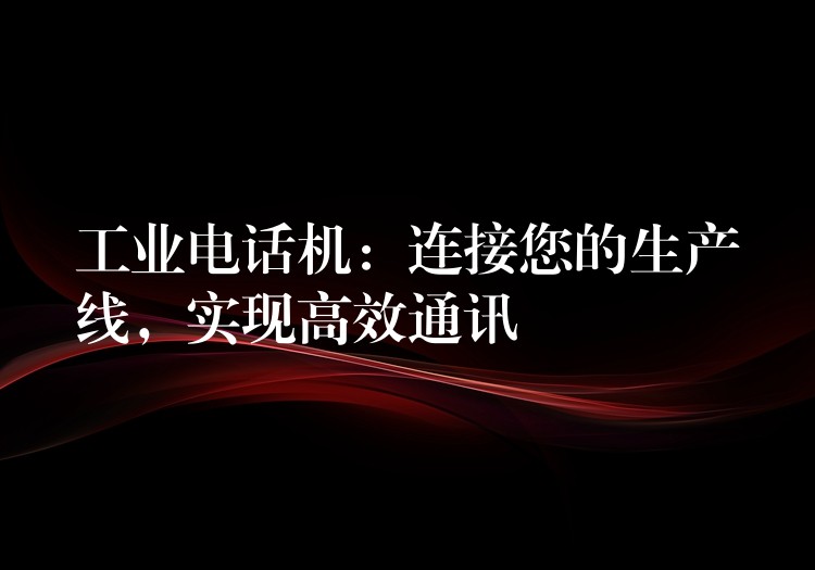 工業(yè)電話機(jī)：連接您的生產(chǎn)線，實(shí)現(xiàn)高效通訊