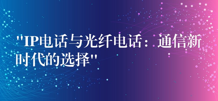 “IP電話與光纖電話：通信新時代的選擇”