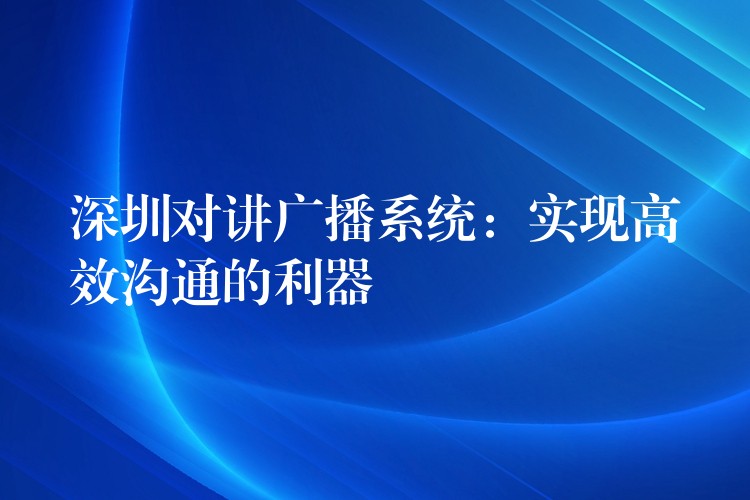  深圳對講廣播系統(tǒng)：實現(xiàn)高效溝通的利器