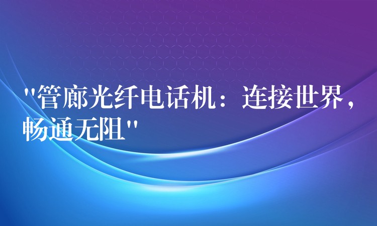  “管廊光纖電話機：連接世界，暢通無阻”