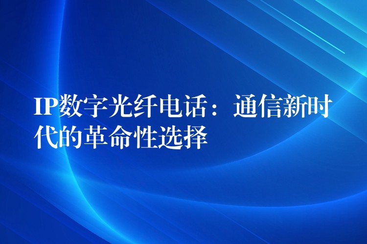  IP數(shù)字光纖電話：通信新時(shí)代的革命性選擇