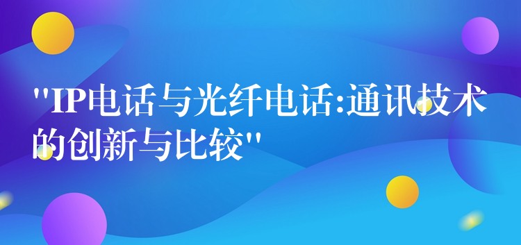 “IP電話與光纖電話:通訊技術(shù)的創(chuàng)新與比較”