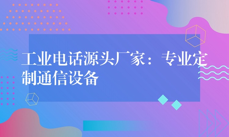  工業(yè)電話源頭廠家：專業(yè)定制通信設(shè)備