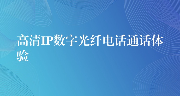  高清IP數(shù)字光纖電話通話體驗(yàn)