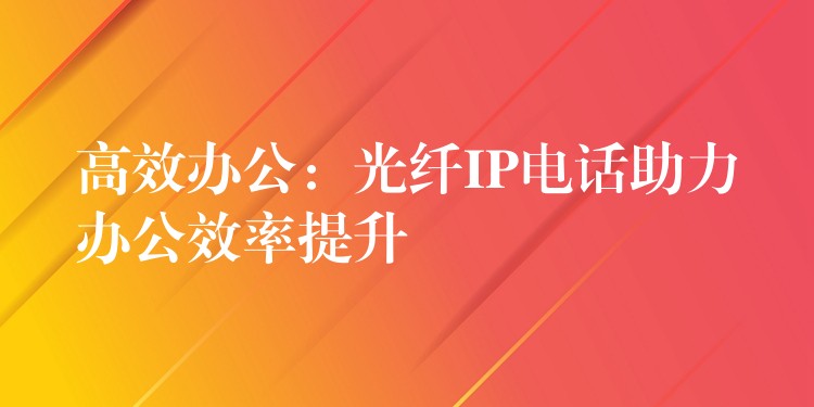  高效辦公：光纖IP電話助力辦公效率提升