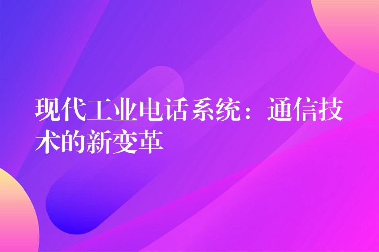  現(xiàn)代工業(yè)電話系統(tǒng)：通信技術(shù)的新變革